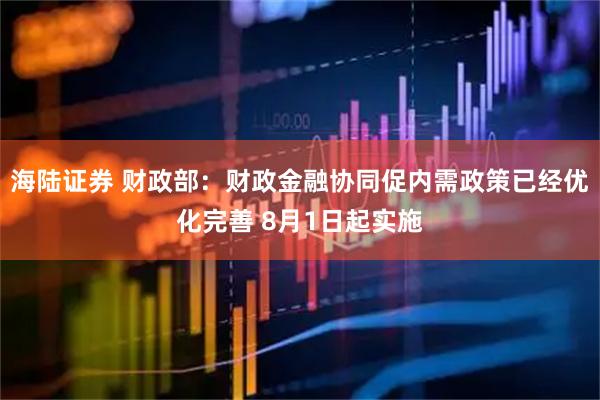海陆证券 财政部：财政金融协同促内需政策已经优化完善 8月1日起实施