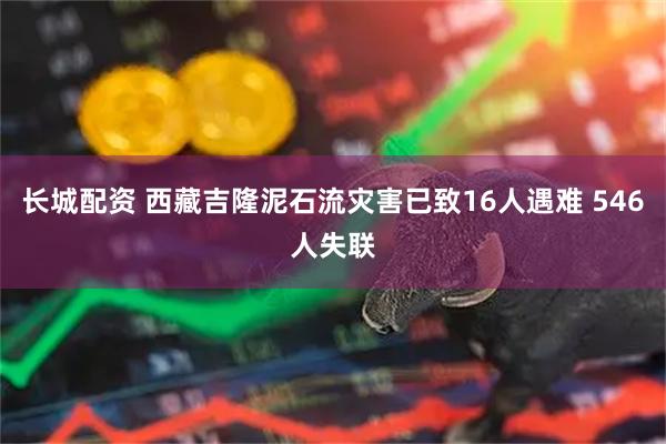 长城配资 西藏吉隆泥石流灾害已致16人遇难 546人失联