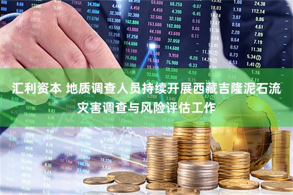 汇利资本 地质调查人员持续开展西藏吉隆泥石流灾害调查与风险评估工作