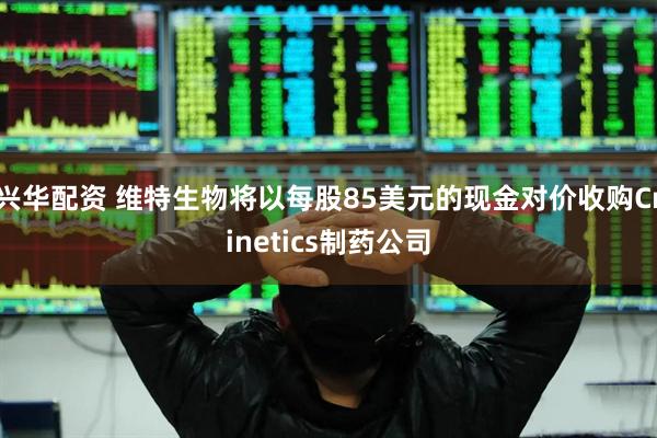 兴华配资 维特生物将以每股85美元的现金对价收购Crinetics制药公司